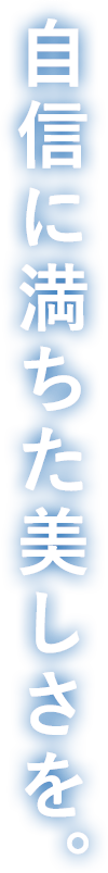自信に満ちた美しさを。