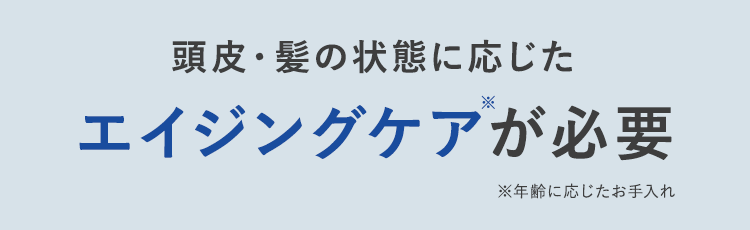 頭皮・髪の状態に応じた エイジングケアが必要