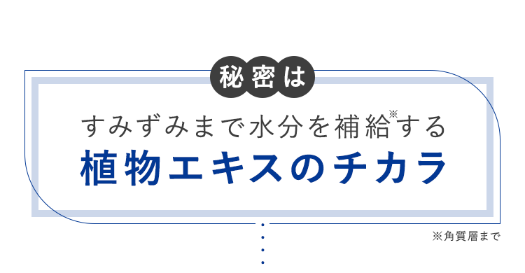 秘密はすみずみまで水分を補給する植物エキスのチカラ